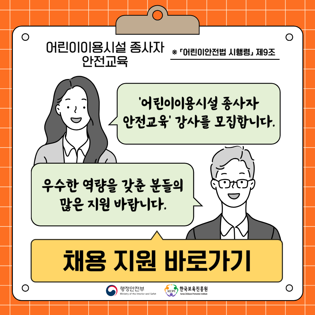 어린이이용시설 종사자 안전교육  ※ 「어린이안전법 시행령」 제9조
'어린이이용시설 종사자 안전교육'강사를 모집합니다. 
우수한 역량을 갖춘 분들의 많은 지원바랍니다.
채용 지원 바로가기
행정안전부 한국보육진흥원